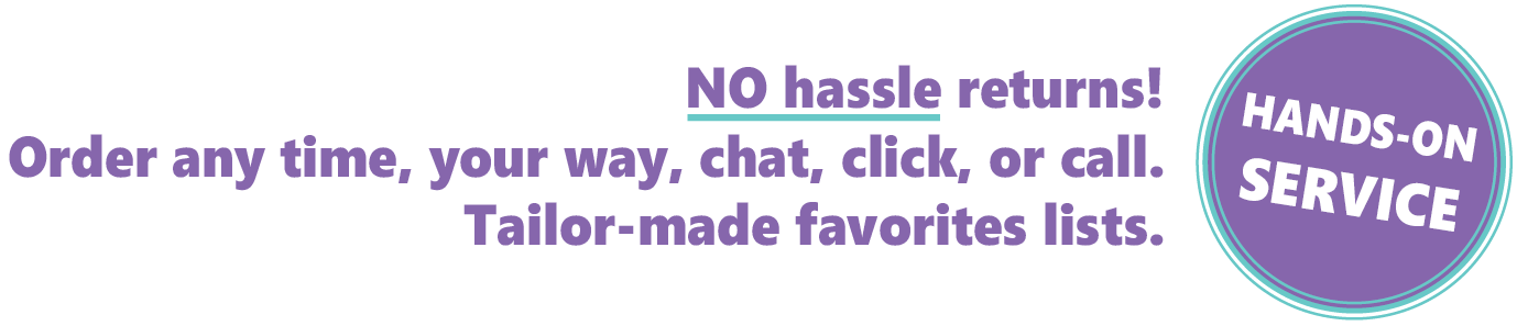 No hassle returns, order any time online, call or chat, customized favorites lists